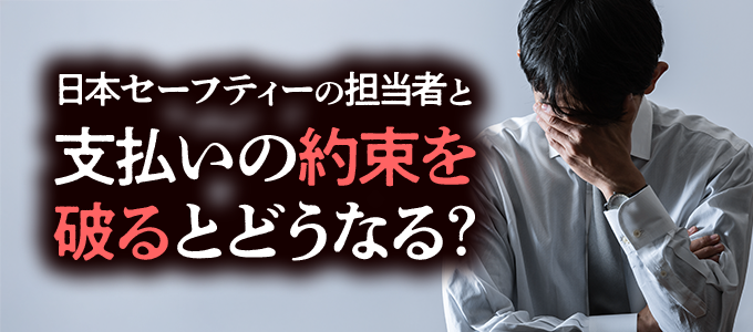 日本セーフティーの担当者と交わした「支払いの約束」を破るとどうなる？